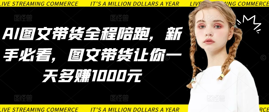 AI图文带货全程陪跑，新手必看，图文带货让你一天多赚1000元-第一资源站
