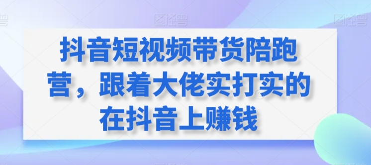 抖音短视频带货陪跑营，跟着大佬实打实的在抖音上赚钱-第一资源站