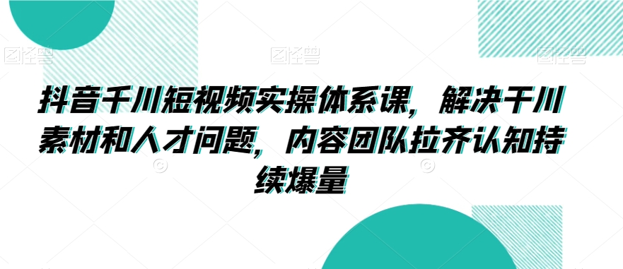 抖音千川短视频实操体系课，解决干川素材和人才问题，内容团队拉齐认知持续爆量-第一资源站