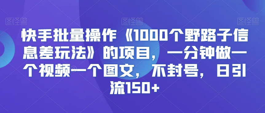 快手批量操作《1000个野路子信息差玩法》的项目，一分钟做一个视频一个图文，不封号，日引流150+【揭秘】-第一资源站