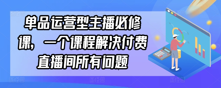 单品运营型主播必修课，一个课程解决付费直播间所有问题-第一资源站