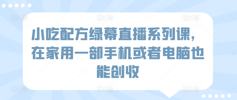 小吃配方绿幕直播系列课，在家用一部手机或者电脑也能创收-第一资源站