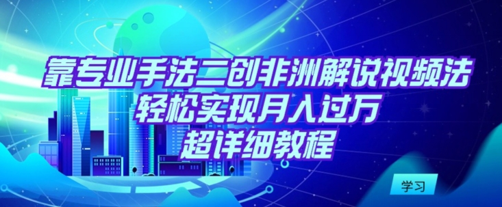 靠专业手法二创非洲解说视频玩法，轻松实现月入过万，超详细教程【揭秘】-第一资源站