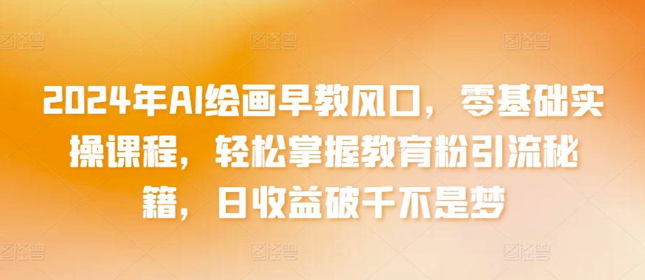 2024年AI绘画早教风口，零基础实操课程，轻松掌握教育粉引流秘籍，日收益破千不是梦【揭秘】-第一资源站
