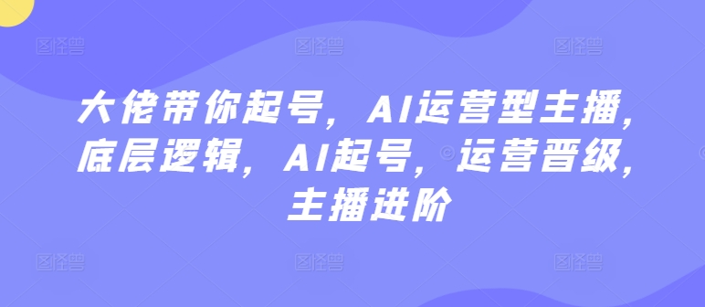 大佬带你起号，AI运营型主播，底层逻辑，AI起号，运营晋级，主播进阶-第一资源站