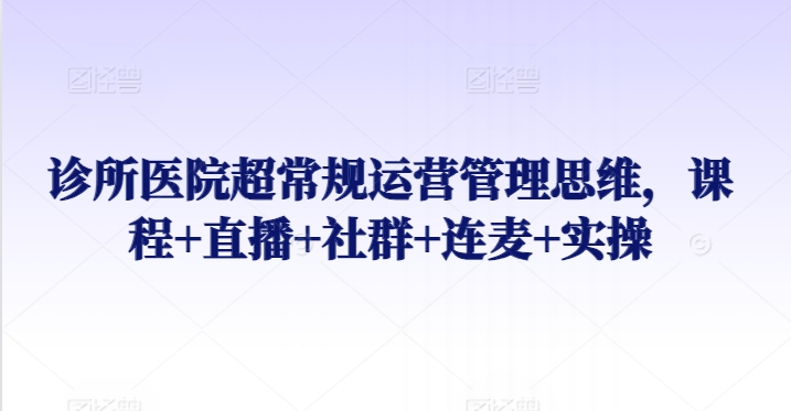 诊所医院超常规运营管理思维，课程+直播+社群+连麦+实操-第一资源站