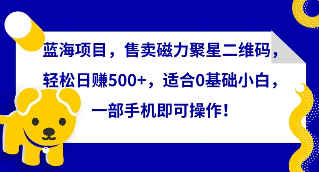 蓝海项目，售卖磁力聚星二维码，轻松日赚500+，适合0基础小白，一部手机即可操作【揭秘】-第一资源站
