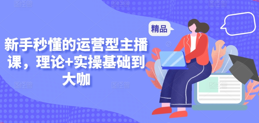 新手秒懂的运营型主播课，理论+实操基础到大咖-第一资源站