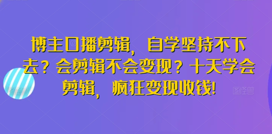 博主口播剪辑，自学坚持不下去？会剪辑不会变现？十天学会剪辑，疯狂变现收钱!-第一资源站