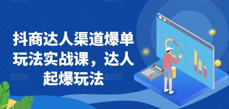 抖商达人渠道爆单玩法实战课，达人起爆玩法-第一资源站