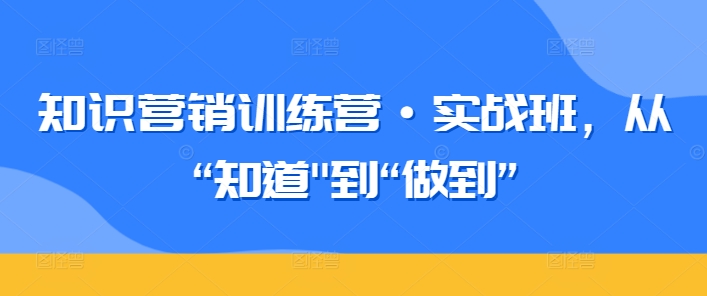 知识营销训练营·实战班，从“知道”到“做到”-第一资源站