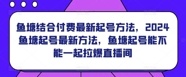 鱼塘结合付费最新起号方法，​2024鱼塘起号最新方法，鱼塘起号能不能一起拉爆直播间-第一资源站