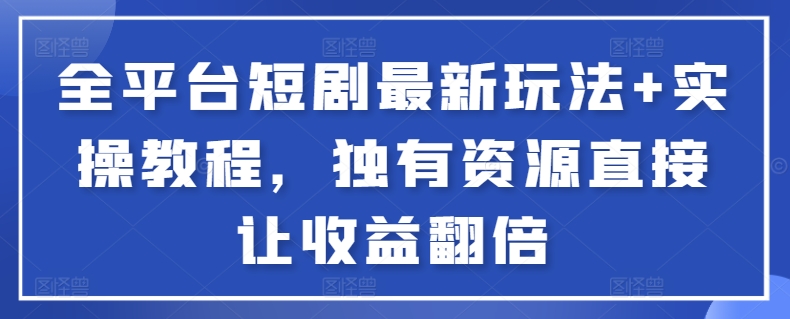 全平台短剧最新玩法+实操教程，独有资源直接让收益翻倍【揭秘】-第一资源站