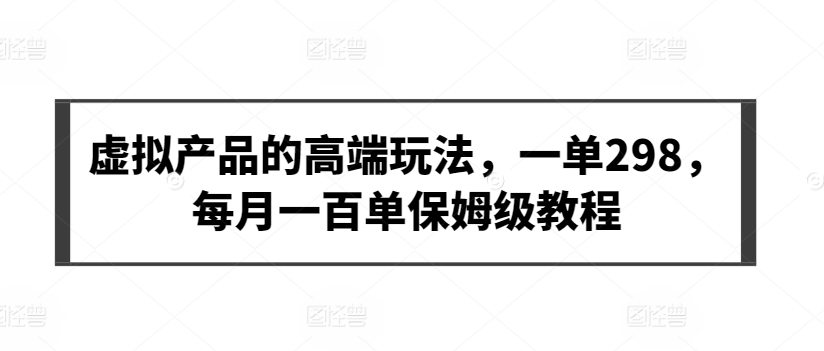 虚拟产品的高端玩法，一单298，每月一百单保姆级教程【揭秘】-第一资源站
