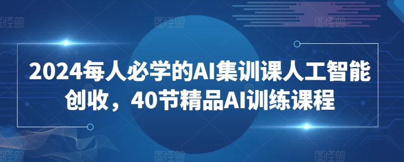 2024每人必学的AI集训课人工智能创收，40节精品AI训练课程-第一资源站