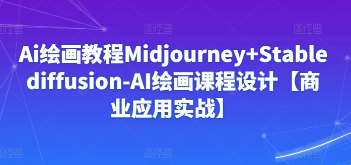 Ai绘画教程Midjourney+Stablediffusion-AI绘画课程设计【商业应用实战】-第一资源站