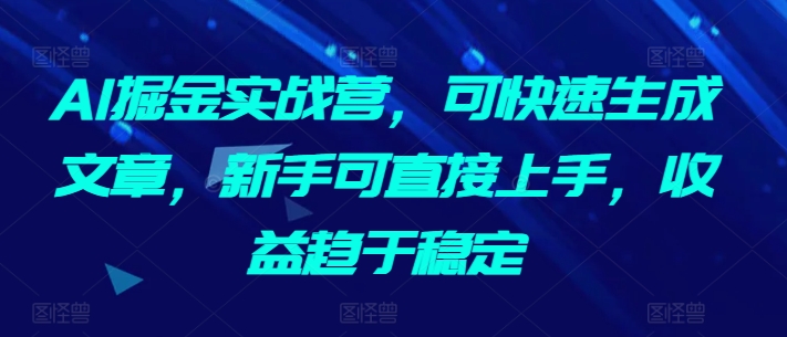 AI掘金实战营，可快速生成文章，新手可直接上手，收益趋于稳定-第一资源站