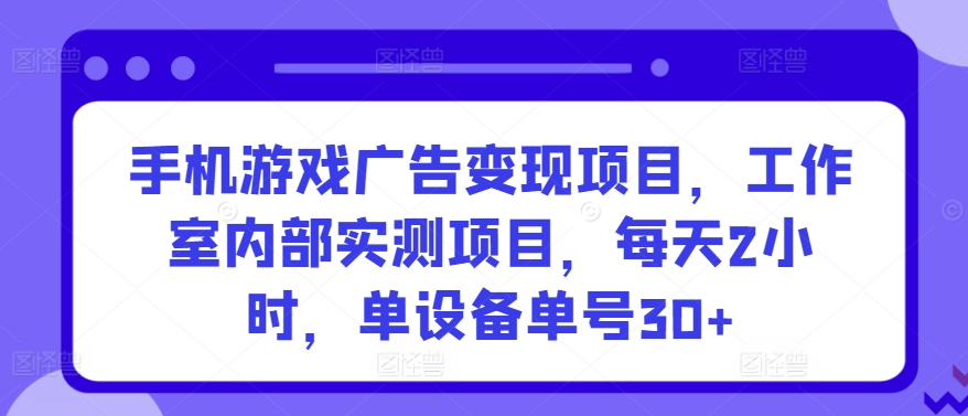 手机游戏广告变现项目，工作室内部实测项目，每天2小时，单设备单号30+【揭秘】-第一资源站