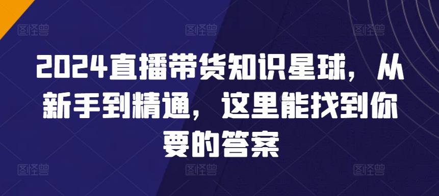 2024直播带货知识星球，从新手到精通，这里能找到你要的答案-第一资源站