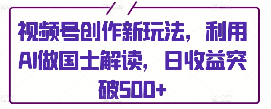 视频号创作新玩法，利用AI做国士解读，日收益突破500+【揭秘】-第一资源站
