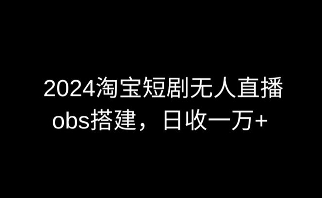 2024最新淘宝短剧无人直播，obs多窗口搭建，日收6000+【揭秘】-第一资源站