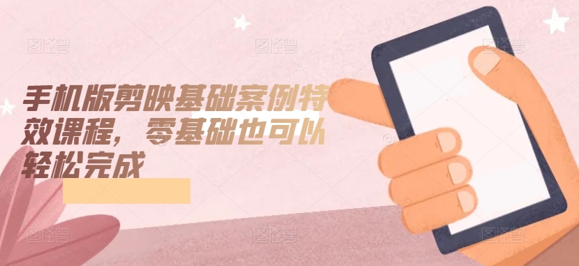 手机版剪映基础案例特效课程，零基础也可以轻松完成-第一资源站