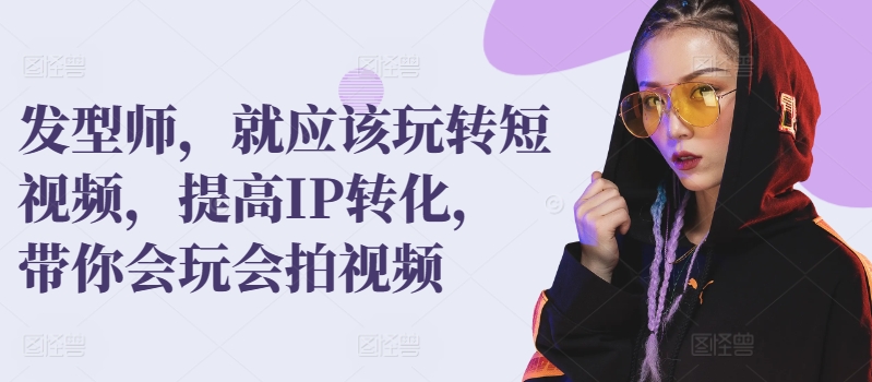 发型师，就应该玩转短视频，提高IP转化，带你会玩会拍视频-第一资源站