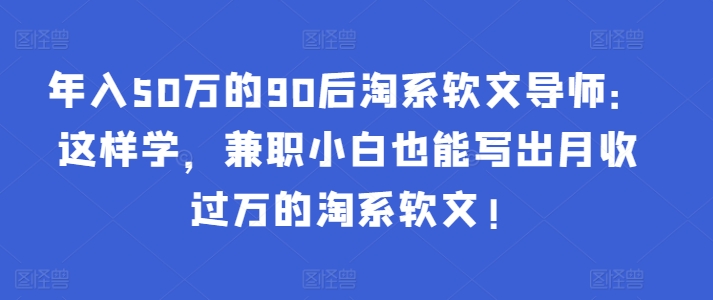 年入50万的90后淘系软文导师：这样学，兼职小白也能写出月收过万的淘系软文!-第一资源站