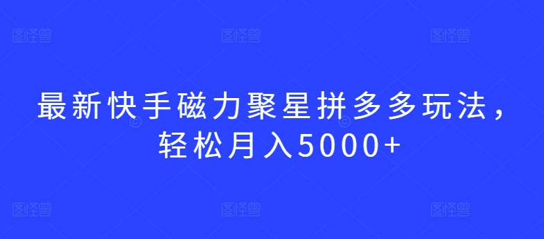 最新快手磁力聚星拼多多玩法，轻松月入5000+【揭秘】-第一资源站
