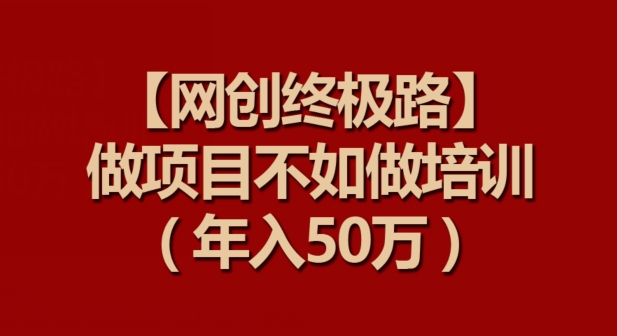 【网创终极路】做项目不如做项目培训，年入50万【揭秘】-第一资源站