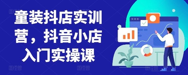 童装抖店实训营，抖音小店入门实操课-第一资源站