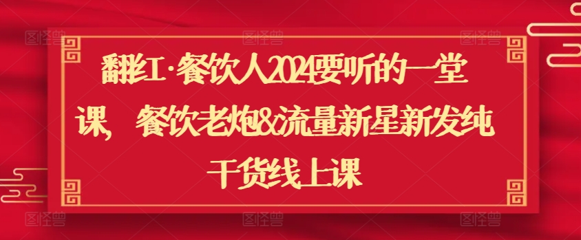 翻红·餐饮人2024要听的一堂课，餐饮老炮&流量新星新发纯干货线上课-第一资源站