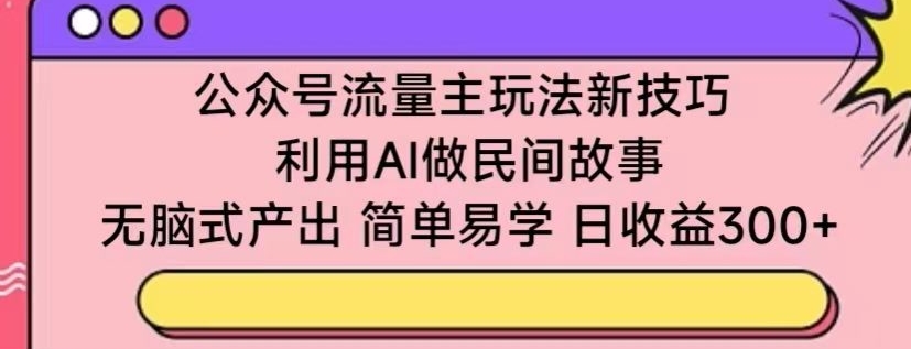 公众号流量主玩法新技巧，利用AI做民间故事 ，无脑式产出，简单易学，日收益300+【揭秘】-第一资源站