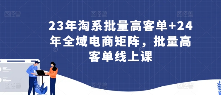 23年淘系批量高客单+24年全域电商矩阵，批量高客单线上课-第一资源站