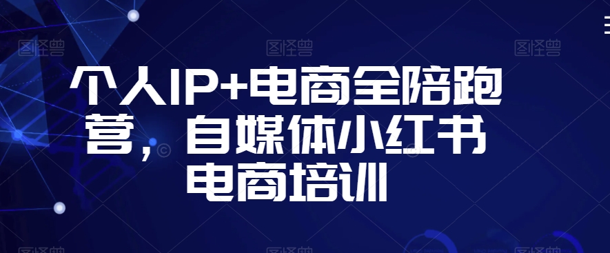 个人IP+电商全陪跑营，自媒体小红书电商培训-第一资源站