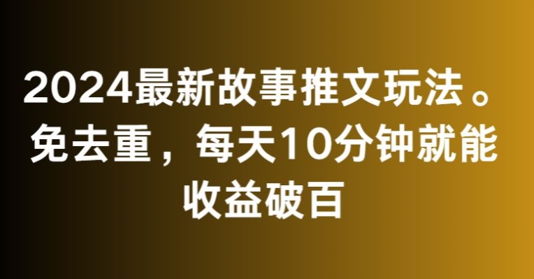 2024最新故事推文玩法，免去重，每天10分钟就能收益破百【揭秘】-第一资源站