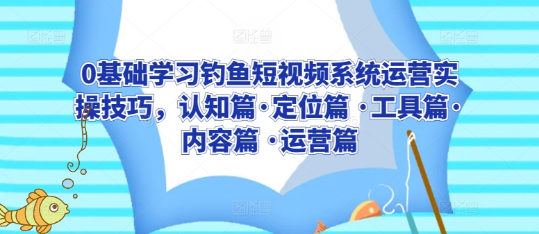 0基础学习钓鱼短视频系统运营实操技巧，认知篇·定位篇 ·工具篇·内容篇 ·运营篇-第一资源站