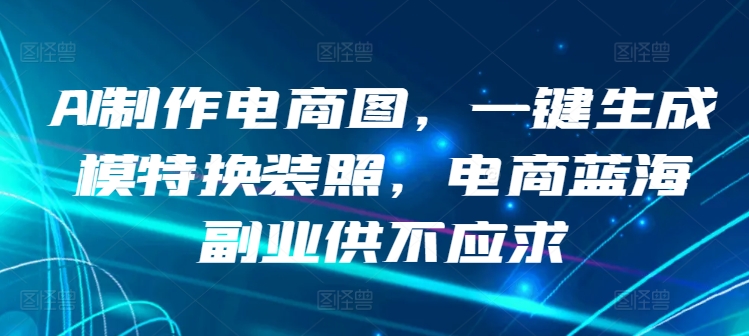 AI制作电商图，一键生成模特换装照，电商蓝海副业供不应求【揭秘】-第一资源站