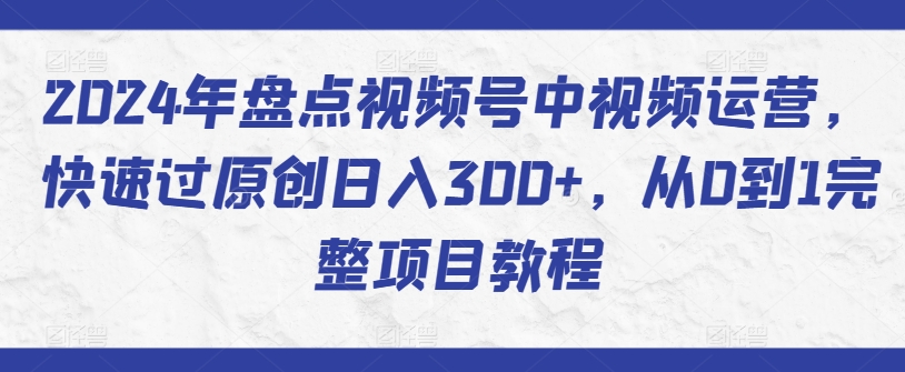 2024年盘点视频号中视频运营，快速过原创日入300+，从0到1完整项目教程-第一资源站