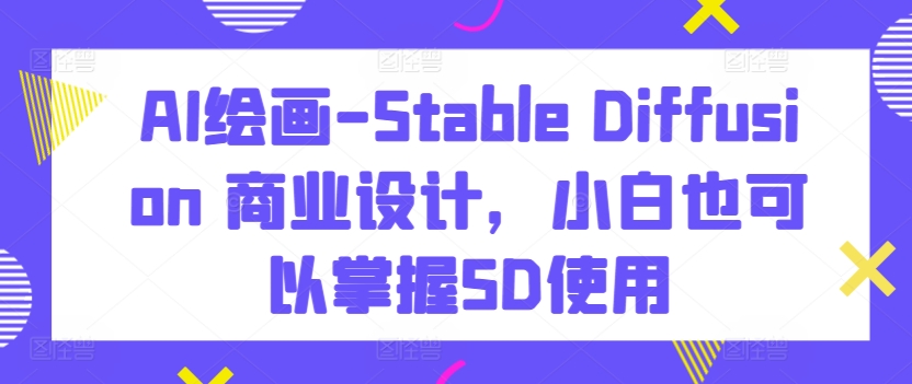 AI绘画-Stable Diffusion 商业设计，小白也可以掌握SD使用-第一资源站