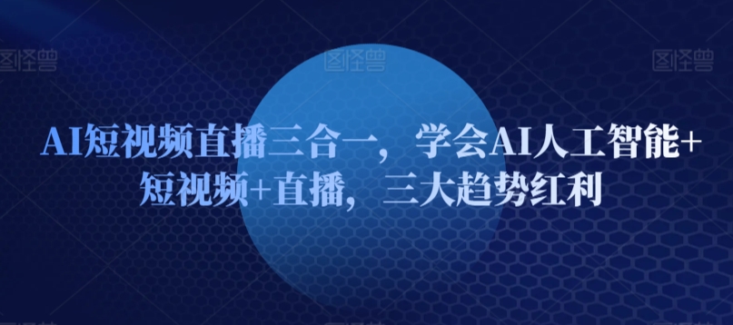 AI短视频直播三合一，学会AI人工智能+短视频+直播，三大趋势红利-第一资源站