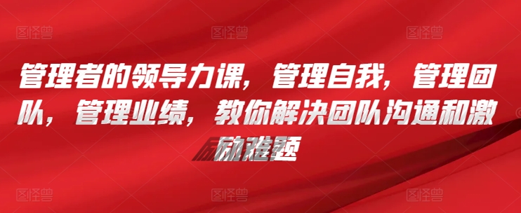 管理者的领导力课，​管理自我，管理团队，管理业绩，​教你解决团队沟通和激励难题-第一资源站