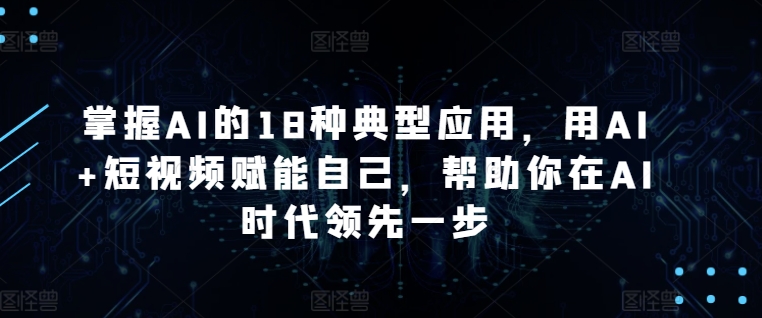 掌握AI的18种典型应用，用AI+短视频赋能自己，帮助你在AI时代领先一步-第一资源站