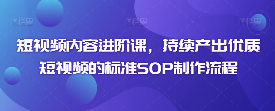 短视频内容进阶课，持续产出优质短视频的标准SOP制作流程-第一资源站