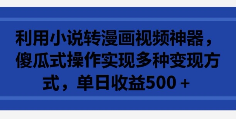利用小说转漫画视频神器，傻瓜式操作实现多种变现方式，单日收益500+【揭秘】-第一资源站