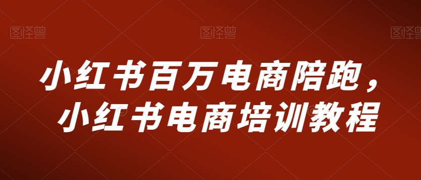 小红书百万电商陪跑，小红书电商培训教程-第一资源站