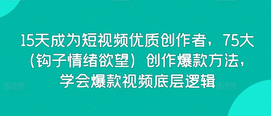 15天成为短视频优质创作者，75大（钩子情绪欲望）创作爆款方法，学会爆款视频底层逻辑-第一资源站