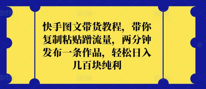 快手图文带货教程，带你复制粘贴蹭流量，两分钟发布一条作品，轻松日入几百块纯利【揭秘】-第一资源站