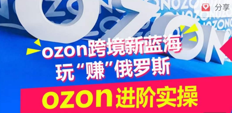 ozon跨境新蓝海玩“赚”俄罗斯，ozon进阶实操训练营-第一资源站