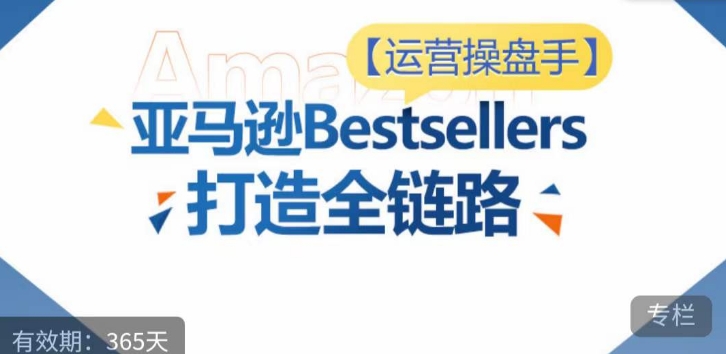 运营操盘手！亚马逊Bestsellers打造全链路，选品、Listing、广告投放全链路进阶优化-第一资源站